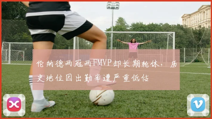 伦纳德两冠两FMVP却长期轮休，历史地位因出勤率遭严重低估