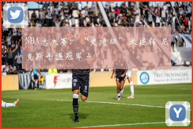 NBA总决赛:“史诗级”大逆转 尼克斯手握冠军点